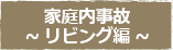 家庭内事故~ リビング編 ~