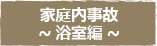 家庭内事故~ 浴室編 ~