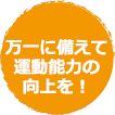 万一に備えて運動能力の向上を！